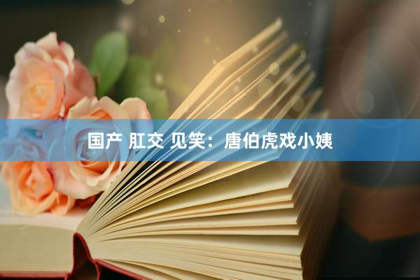 国产 肛交 见笑：唐伯虎戏小姨