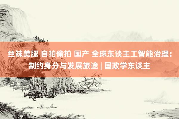 丝袜美腿 自拍偷拍 国产 全球东谈主工智能治理：制约身分与发展旅途 | 国政学东谈主