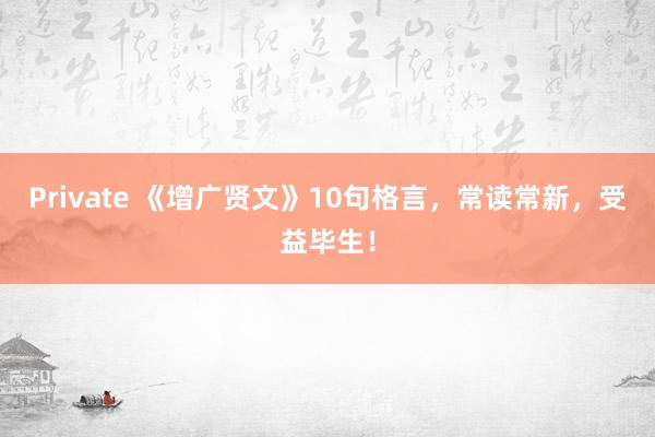 Private 《增广贤文》10句格言，常读常新，受益毕生！
