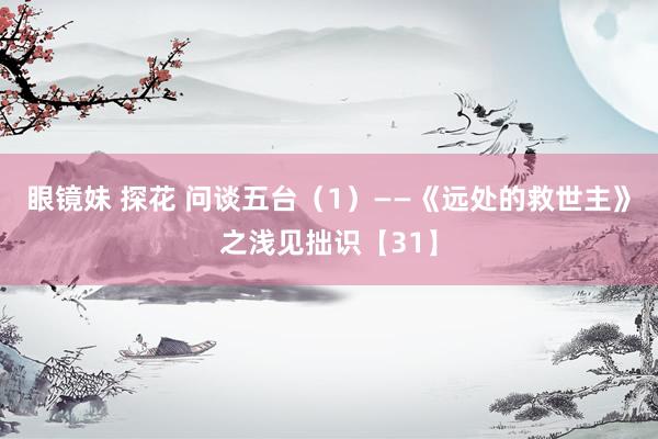 眼镜妹 探花 问谈五台（1）——《远处的救世主》之浅见拙识【31】