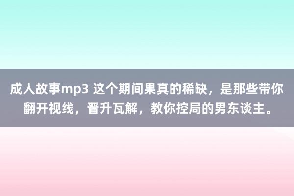 成人故事mp3 这个期间果真的稀缺，是那些带你翻开视线，晋升瓦解，教你控局的男东谈主。