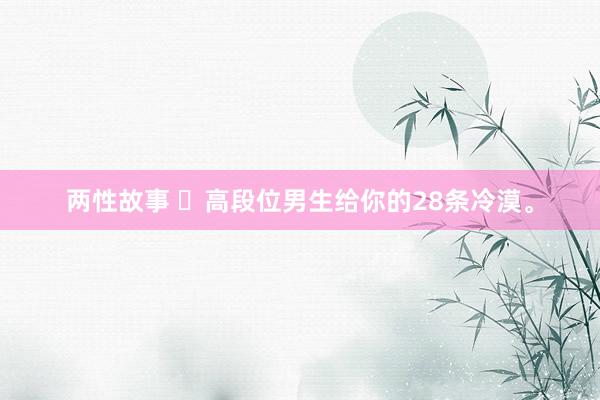 两性故事 ​高段位男生给你的28条冷漠。