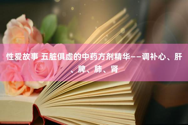 性爱故事 五脏俱虚的中药方剂精华——调补心、肝、脾、肺、肾