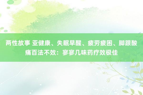 两性故事 亚健康、失眠早醒、疲劳疲困、脚跟酸痛百法不效：寥寥几味药疗效极佳