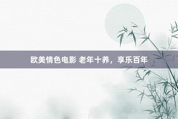 欧美情色电影 老年十养，享乐百年