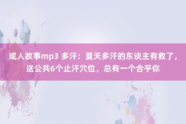 成人故事mp3 多汗：夏天多汗的东谈主有救了，送公共6个止汗穴位，总有一个合乎你