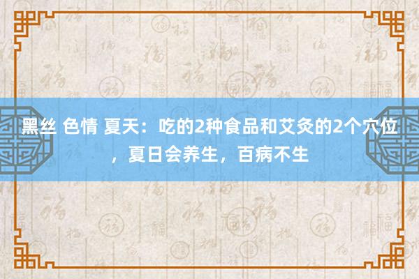 黑丝 色情 夏天：吃的2种食品和艾灸的2个穴位，夏日会养生，百病不生