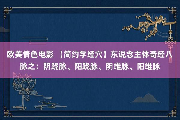 欧美情色电影 【简约学经穴】东说念主体奇经八脉之：阴跷脉、阳跷脉、阴维脉、阳维脉