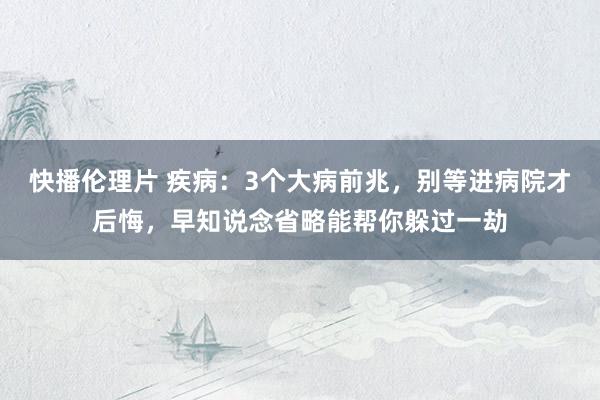 快播伦理片 疾病：3个大病前兆，别等进病院才后悔，早知说念省略能帮你躲过一劫