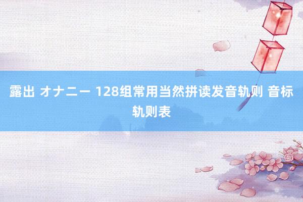 露出 オナニー 128组常用当然拼读发音轨则 音标轨则表