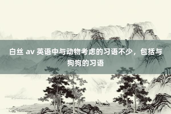 白丝 av 英语中与动物考虑的习语不少，包括与狗狗的习语