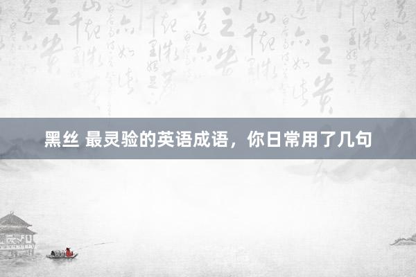 黑丝 最灵验的英语成语，你日常用了几句