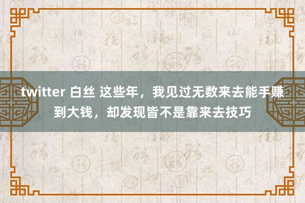 twitter 白丝 这些年，我见过无数来去能手赚到大钱，却发现皆不是靠来去技巧