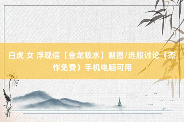 白虎 女 浮现信【金龙吸水】副图/选股讨论（杰作免费）手机电脑可用