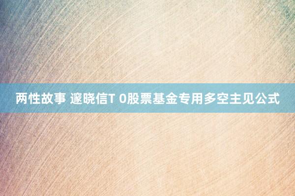 两性故事 邃晓信T 0股票基金专用多空主见公式