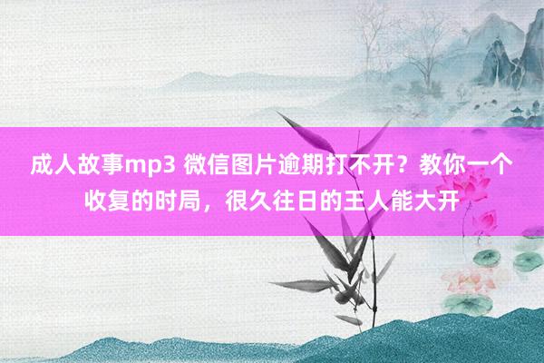 成人故事mp3 微信图片逾期打不开？教你一个收复的时局，很久往日的王人能大开