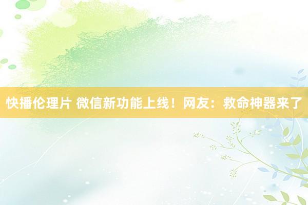 快播伦理片 微信新功能上线！网友：救命神器来了