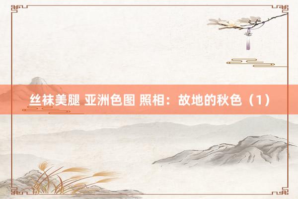 丝袜美腿 亚洲色图 照相：故地的秋色（1）