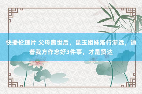 快播伦理片 父母离世后，昆玉姐妹渐行渐远，逼着我方作念好3件事，才是贤达