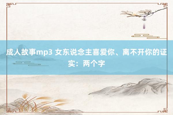 成人故事mp3 女东说念主喜爱你、离不开你的证实：两个字