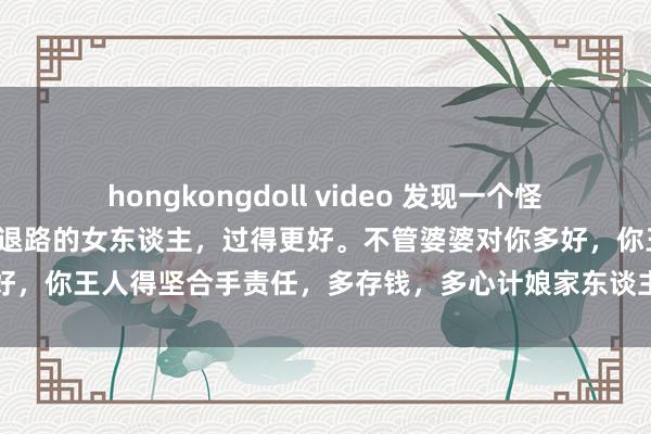 hongkongdoll video 发现一个怪象：在婆家，懂得给我方留退路的女东谈主，过得更好。不管婆婆对你多好，你王人得坚合手责任，多存钱，多心计娘家东谈主，不然难有好下场