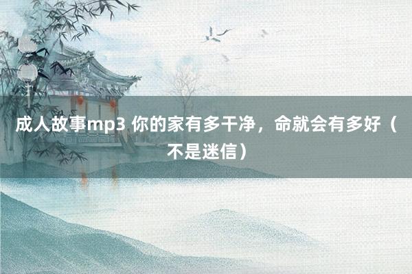 成人故事mp3 你的家有多干净，命就会有多好（不是迷信）