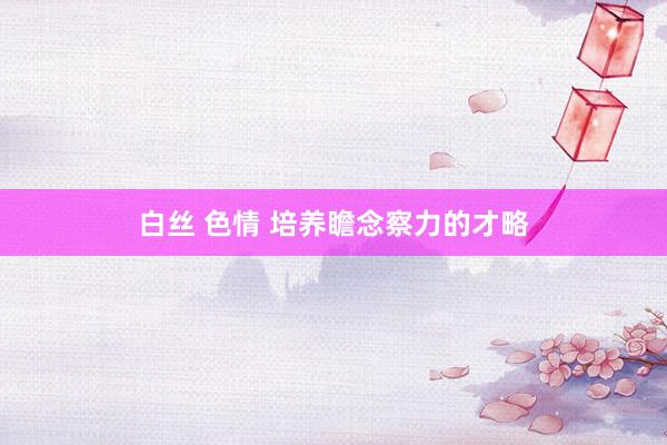 白丝 色情 培养瞻念察力的才略