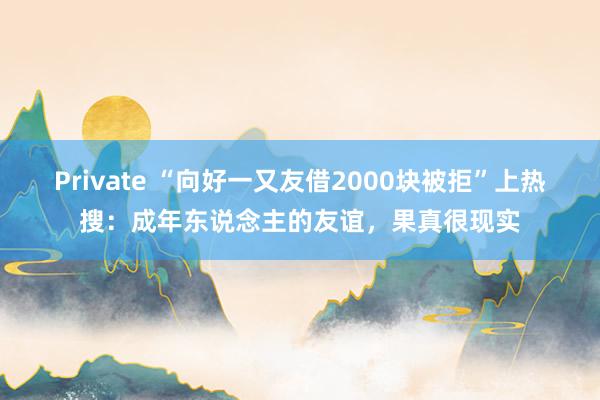 Private “向好一又友借2000块被拒”上热搜：成年东说念主的友谊，果真很现实