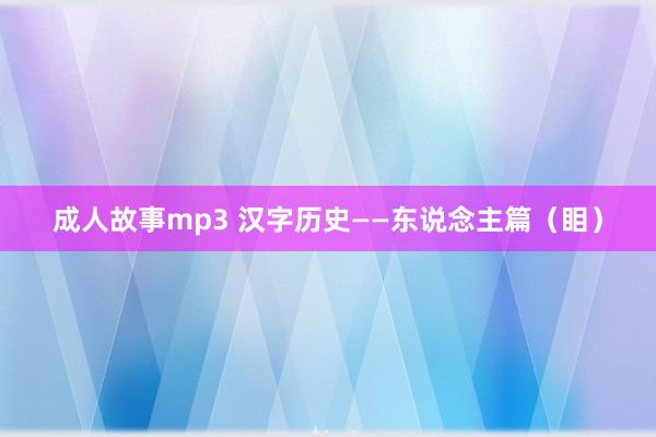 成人故事mp3 汉字历史——东说念主篇（䀠）