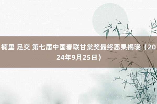 楠里 足交 第七届中国春联甘棠奖最终恶果揭晓（2024年9月25日）