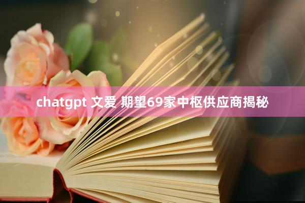 chatgpt 文爱 期望69家中枢供应商揭秘
