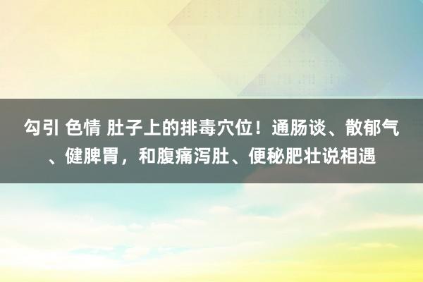 勾引 色情 肚子上的排毒穴位！通肠谈、散郁气、健脾胃，和腹痛泻肚、便秘肥壮说相遇