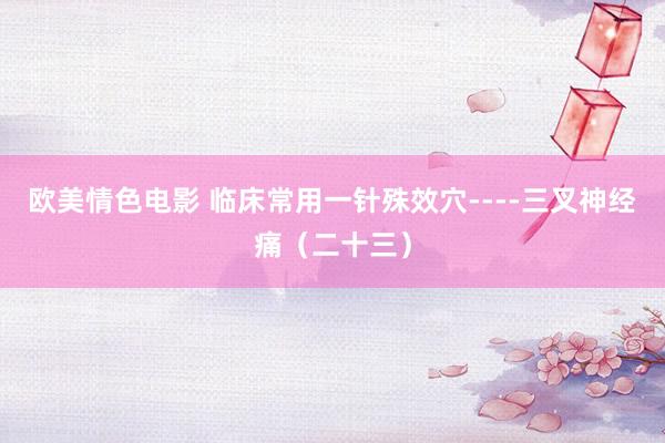 欧美情色电影 临床常用一针殊效穴----三叉神经痛（二十三）