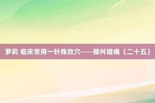 萝莉 临床常用一针殊效穴----膝舛错痛（二十五）