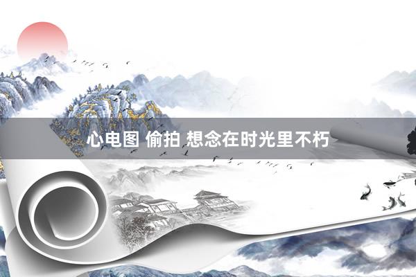 心电图 偷拍 想念在时光里不朽