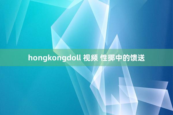 hongkongdoll 视频 性掷中的馈送