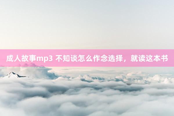 成人故事mp3 不知谈怎么作念选择，就读这本书