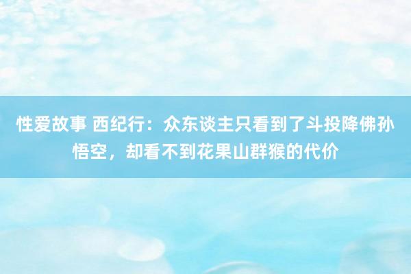 性爱故事 西纪行：众东谈主只看到了斗投降佛孙悟空，却看不到花果山群猴的代价