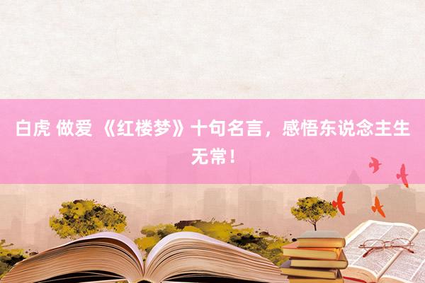 白虎 做爱 《红楼梦》十句名言，感悟东说念主生无常！