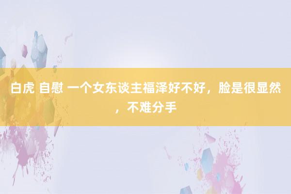 白虎 自慰 一个女东谈主福泽好不好，脸是很显然，不难分手