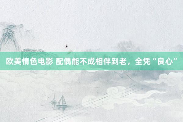 欧美情色电影 配偶能不成相伴到老，全凭“良心”