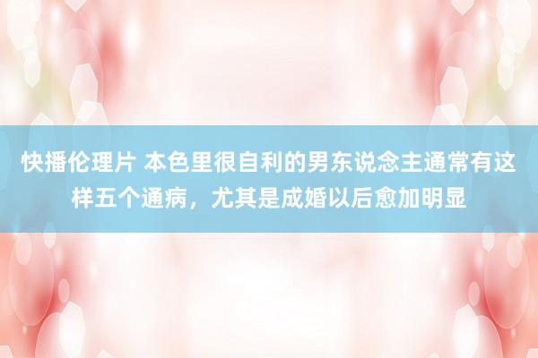 快播伦理片 本色里很自利的男东说念主通常有这样五个通病，尤其是成婚以后愈加明显