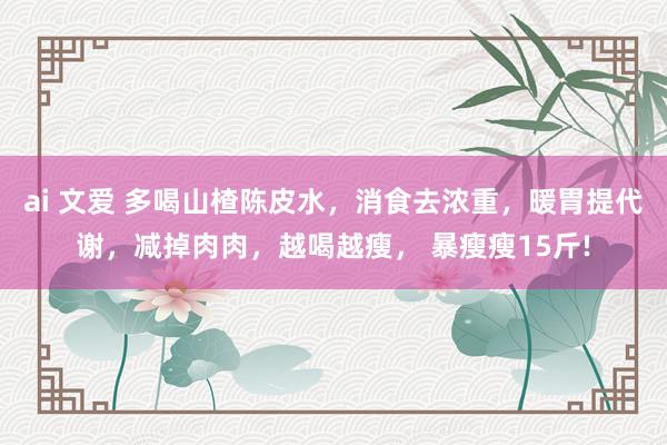 ai 文爱 多喝山楂陈皮水，消食去浓重，暖胃提代谢，减掉肉肉，越喝越瘦， 暴瘦瘦15斤!