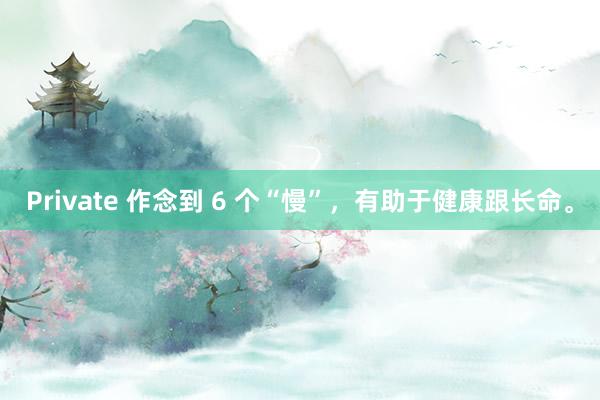 Private 作念到 6 个“慢”，有助于健康跟长命。