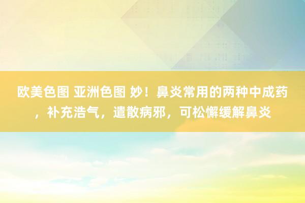 欧美色图 亚洲色图 妙！鼻炎常用的两种中成药，补充浩气，遣散病邪，可松懈缓解鼻炎