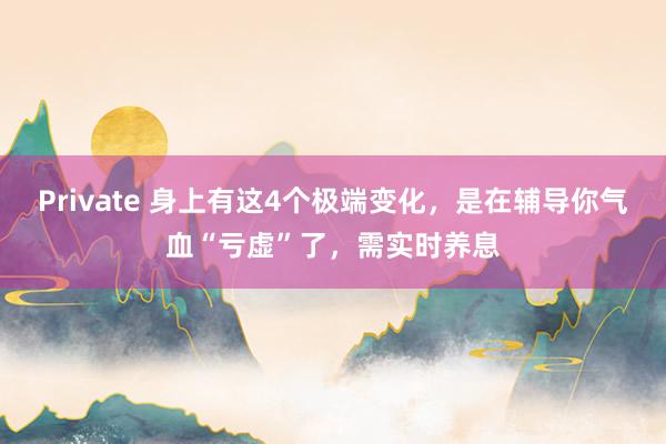 Private 身上有这4个极端变化，是在辅导你气血“亏虚”了，需实时养息