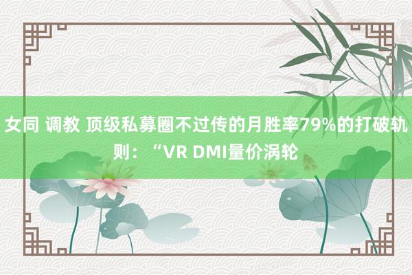 女同 调教 顶级私募圈不过传的月胜率79%的打破轨则:“VR DMI量价涡轮