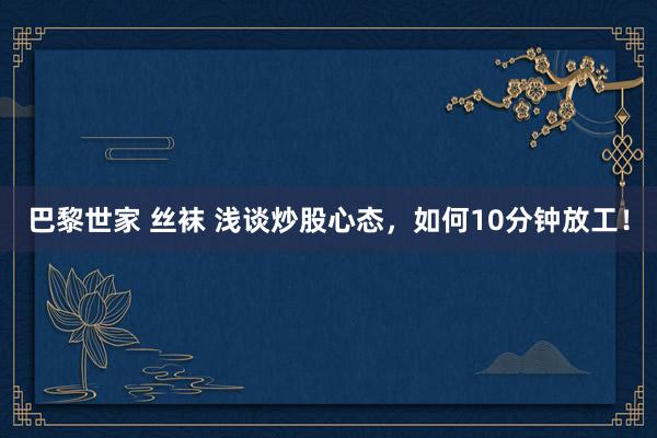 巴黎世家 丝袜 浅谈炒股心态，如何10分钟放工！