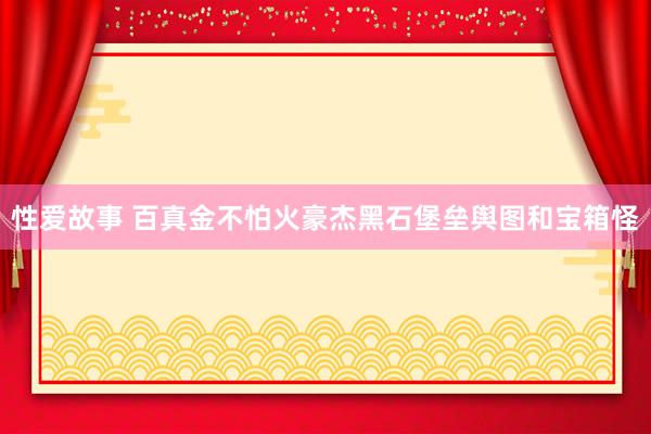 性爱故事 百真金不怕火豪杰黑石堡垒舆图和宝箱怪