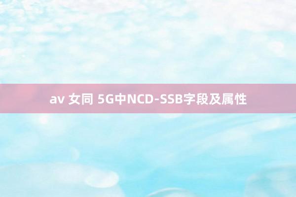 av 女同 5G中NCD-SSB字段及属性
